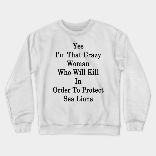 Yes I'm That Crazy Woman Who Will Kill In Order To Protect Sea Lions Crewneck Sweatshirt by supernova23